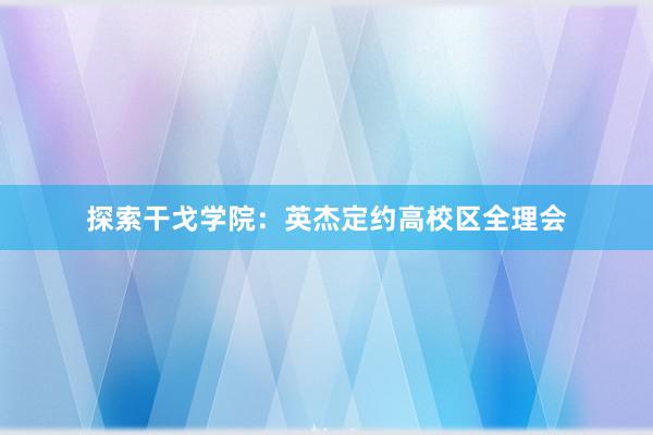 探索干戈学院：英杰定约高校区全理会