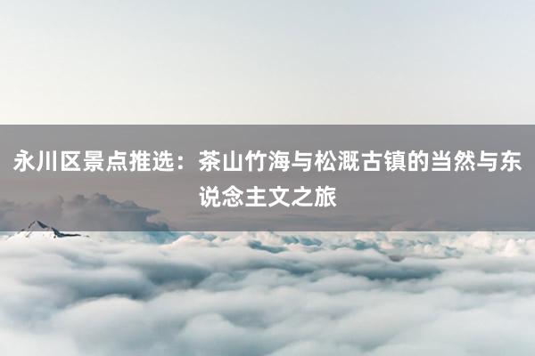 永川区景点推选：茶山竹海与松溉古镇的当然与东说念主文之旅