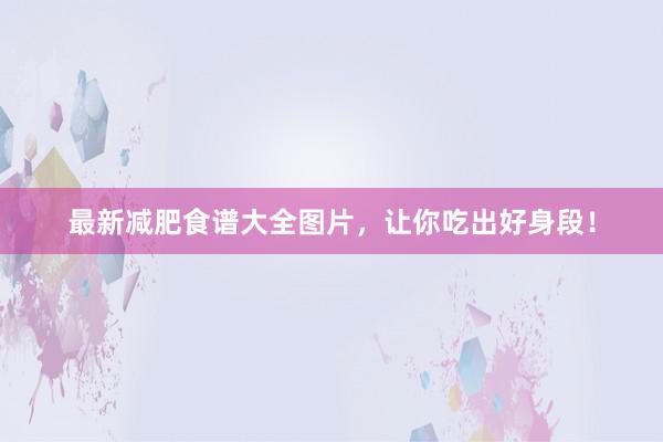 最新减肥食谱大全图片，让你吃出好身段！