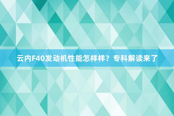 云内F40发动机性能怎样样？专科解读来了