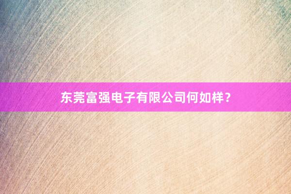东莞富强电子有限公司何如样？