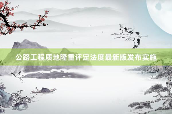 公路工程质地隆重评定法度最新版发布实施