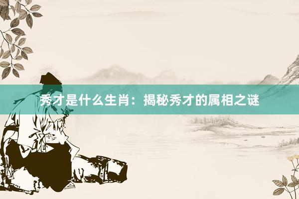 秀才是什么生肖：揭秘秀才的属相之谜