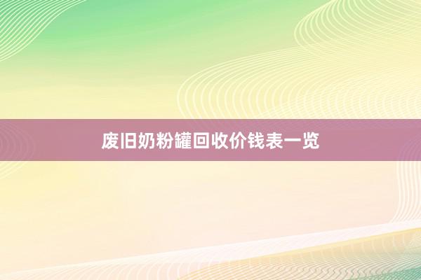 废旧奶粉罐回收价钱表一览
